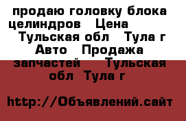 продаю головку блока целиндров › Цена ­ 20 000 - Тульская обл., Тула г. Авто » Продажа запчастей   . Тульская обл.,Тула г.